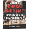 Master Chess Endgame Techniques in Simple Steps: Discover Proven Strategies to Master Chess Endgame Tactics and Dominate the Game Instantly