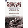 Opening Shots: 1914-First Hand Accounts by Allied Soldiers & Sailors from the First Battles of the Great War-In the Firing Line by A.