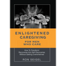 Enlightened Caregiving for Men Who Care: How to Transform Recoveries Into Self-Discoveries Without Getting Overwhelmed