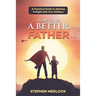 How to Be a Better Father: A Practical Guide to Getting It Right with Your Children