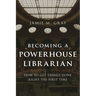 Becoming a Powerhouse Librarian: How to Get Things Done Right the First Time