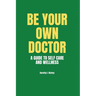 Be Your Own Doctor: A GUIDE TO SELF-CARE AND WELLNESS: The Ultimate Guide to Self-Care, Wellness Mastery, and Taking Control of your Healt