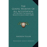 The Gospel Worthy of All Acceptation: Or the Duty of Sinners to Believe in Jesus Christ (1805)