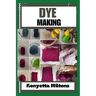 Dye Making: Comprehensive Guide to Natural and Synthetic Dyeing Techniques, Pigment Extraction, Fabric Coloring, Eco-Friendly Prac