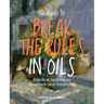 50 Ways to Break the Rules in Oils: Practical Techniques to Unlock Your Creativity