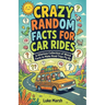 Crazy Random Facts for Car Rides: A Hilarious Collection of Weird Facts to Make Road Trips Fly By