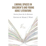 Liminal Spaces in Children's and Young Adult Literature: Stories from the In Between