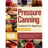 Pressure Canning Cookbook For Beginners: 1000+ Days of Essential Canned, Jammed, Pickled, and Preserved Recipes to Affordably Stockpile a Lifesaving S
