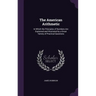 The American Arithmetic: In Which the Principles of Numbers Are Explained and Illustrated by a Great Variety of Practical Questions