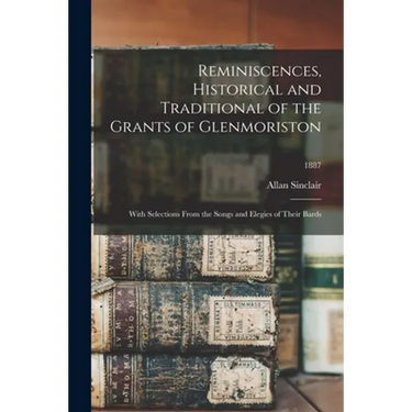 Reminiscences, Historical and Traditional of the Grants of Glenmoriston: With Selections From the Songs and Elegies of Their Bards; 1887