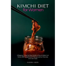 Kimchi Diet for Women: A Beginner's Step-by-Step Guide on How to Make it at Home, With Sample Kimchi Recipes and an Overview of its Use Cases