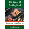 The Basics of Cooking Meat: How to Barbecue, Smoke, Grill, Cure Bacon and Otherwise Cook Meat
