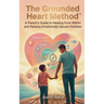 The Grounded Heart Method: A Parent's Guide to Healing from Within and Raising Emotionally Secure Children