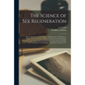 The Science of Sex Regeneration: How to Preserve and Strengthen and Retain the Vital Powers a Study of the Sacred Laws That Govern the Sex Forces Pric