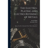 The Electro-Plating and Electro-Refining of Metals: Being a New Ed. of Alexander Watt's "Electro-Deposition"