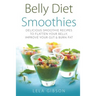 Belly Diet Smoothies: Delicious Smoothie Recipes To Flatten Your Belly, Improve Your Gut & Burn Fat