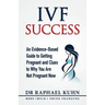 IVF Success: An Evidence-Based Guide to Getting Pregnant and Clues To Why You Are Not Pregnant Now