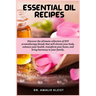 Essential Oil Recipes: Discover the ultimate collection of DIY aromatherapy blends that will elevate your body, enhance your health, transform your ho