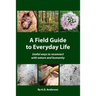 A Field Guide to Everyday Life: Useful Ways to Reconnect with Nature & Humanity