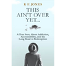 This Ain't Over Yet: A True Story about Addiction, Accountability, and the Long Road to Redemption