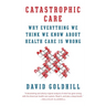 Catastrophic Care: Why Everything We Think We Know about Health Care Is Wrong