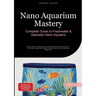 Nano Aquarium Mastery: Complete Guide to Freshwater & Saltwater Nano Aquatics: Expert Tips for Setting Up and Maintaining Small Aquariums - From Mini