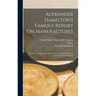 Alexander Hamilton's Famous Report On Manufactures: Made To Congress December 5, 1791: In His Capacity As Secretary Of The Treasury
