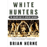 White Hunters: The Golden Age of African Safaris