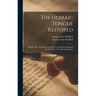 The Hebraic Tongue Restored: And the True Meaning of the Hebrew Words Re-established And Proved by Their Radical Analysis