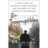 The Incorruptibles: A True Story of Kingpins, Crime Busters, and the Birth of the American Underworld