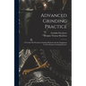 Advanced Grinding Practice: A Treatise On Precision Grinding Methods and the Equipment Used in Modern Grinding Practice