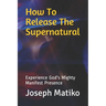 How To Release The Supernatural: Experience Gods Mighty Manifest Presence