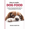 How to Make Homemade Dog Food: A Guide to Making Healthy Nutritious Meals for Your Dog