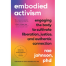 Embodied Activism: Engaging the Body to Cultivate Liberation, Justice, and Authentic Connection--A Practical Guide for Transformative Social Change