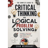 The Complete Guide to Critical Thinking and Logical Problem Solving: Strategies to Think Clearly, Solve Problems Efficiently, Make Smarter Decisions,