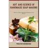 Art and Science of Handmade Soap Making: A Master's Guide To Ingredients, Equipment, And Recipes