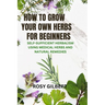 How To Grow Your Herbs For Beginners: Self-sufficient Herbalism Using Medicinal Herbs and Natural Remedies