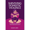 Surviving Domestic Violence: Comprehensive Guide To Thriving Overcoming Domestic Violence