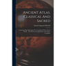 Ancient Atlas, Classical And Sacred: Containing Maps Illustrating The Geography Of The Ancient World ... The Whole Accompanied By A Descriptive Geogra