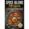 Spice Blend Recipes: An Easy-to-Follow Guide to Homemade Techniques and 101 Delicious Recipes for Beginners and Beyond