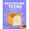 Bread Baking for Teens: 30 Step-By-Step Recipes for Beginners