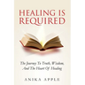 Healing Is Required: The Journey to Truth, Wisdom, and The Heart of Healing