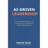 AI-Driven Leadership: How Business Leaders Can Leverage AI to Transform Their Organisations