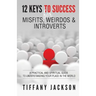 12 Keys to Success for Misfits, Weirdos, & Introverts: A Practical and Spiritual Guide to Understanding Your Place in the World