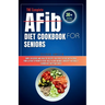 THE Complete AFib Diet Cookbook for Seniors: Simple Delicious and Healthy Recipes for Every Patient with Atrial Fibrillation to Promote Heart Health a