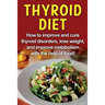 Thyroid Diet: How to improve and cure thyroid disorders, lose weight, and improve metabolism with the help of food!