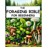 The Foraging Bible for Beginners: The Complete Guide to Connecting with Nature and Becoming Self-Sufficient Master How to Identify, Locate, Harvest, a