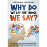 Why Do We Say The Things We Say? 101 Fully Illustrated Explanations of the Things We All Say Every Day