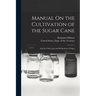 Manual On the Cultivation of the Sugar Cane: And the Fabrication and Refinement of Sugar