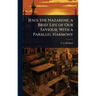 Jesus the Nazarene; a Brief Life of Our Saviour, With a Parallel Harmony